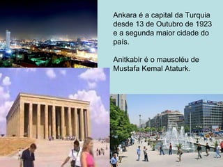 Ankara é a capital da Turquia  desde 13 de Outubro de 1923 e a segunda maior cidade do país. Anitkabir é o mausoléu de  Mustafa Kemal Ataturk. 