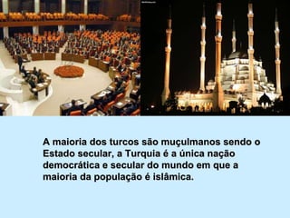 A maioria dos turcos são muçulmanos sendo o Estado secular, a Turquia é a única nação democrática e secular do mundo em que a maioria da população é islâmica. 