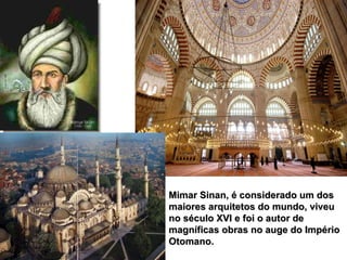 Mimar Sinan, é considerado um dos maiores arquitetos do mundo, viveu no século XVI e foi o autor de magníficas obras no auge do Império Otomano . 