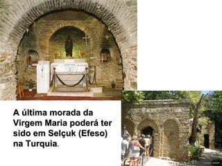 A última morada da Virgem Maria poderá ter sido em  Selçuk (E feso )  na  Tur quia . 
