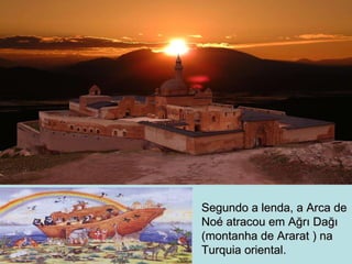 Segundo a lenda, a Arca de Noé atracou em A ğ r ı  Da ğı  (montanha de Ararat ) na Turquia oriental . 