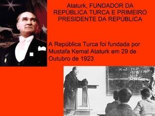 Ataturk, FUNDADOR DA REPÚBLICA TURCA E PRIMEIRO PRESIDENTE DA REPÚBLICA A República Turca foi fundada por Mustafa Kemal Ataturk em 29 de Outubro de 1923 