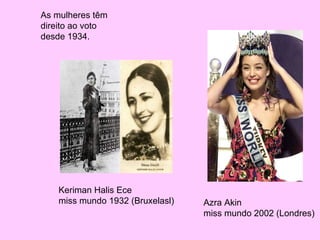 As mulheres têm direito ao voto desde 1934. Keriman Halis Ece miss mundo 1932 (Bruxelasl) Azra Akin miss mundo 2002 (Londres) 