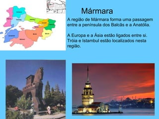 Mármara A região de Mármara forma uma passagem  entre a península dos Balcãs e a Anatólia.  A Europa e a Ásia estão ligados entre si. Tróia e Istambul estão localizados nesta região. 
