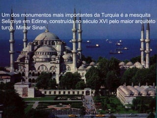 Um dos monumentos mais importantes da Turquia é a mesquita  Selimiye em Edirne, construída no século XVI pelo maior arquiteto turco, Mimar Sinan. 
