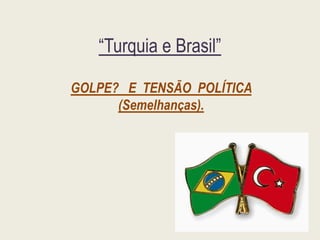 “Turquia e Brasil”
GOLPE? E TENSÃO POLÍTICA
(Semelhanças).
 