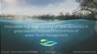 iFLUX 1
Innovative real-time sensing of flow dynamics in
groundwater to map effectiveness of
water level management
Presenter: Goedele Verreydt
Turquoise – Seminar Water level management 10 Nov 2022
 