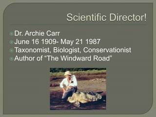 Dr. Archie Carr
June 16 1909- May 21 1987
Taxonomist, Biologist, Conservationist
Author of “The Windward Road”