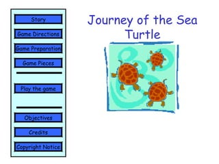 Journey of the Sea
Turtle
Play the game
Game Directions
Story
Credits
Copyright Notice
Game Preparation
Objectives
Game Pieces
 