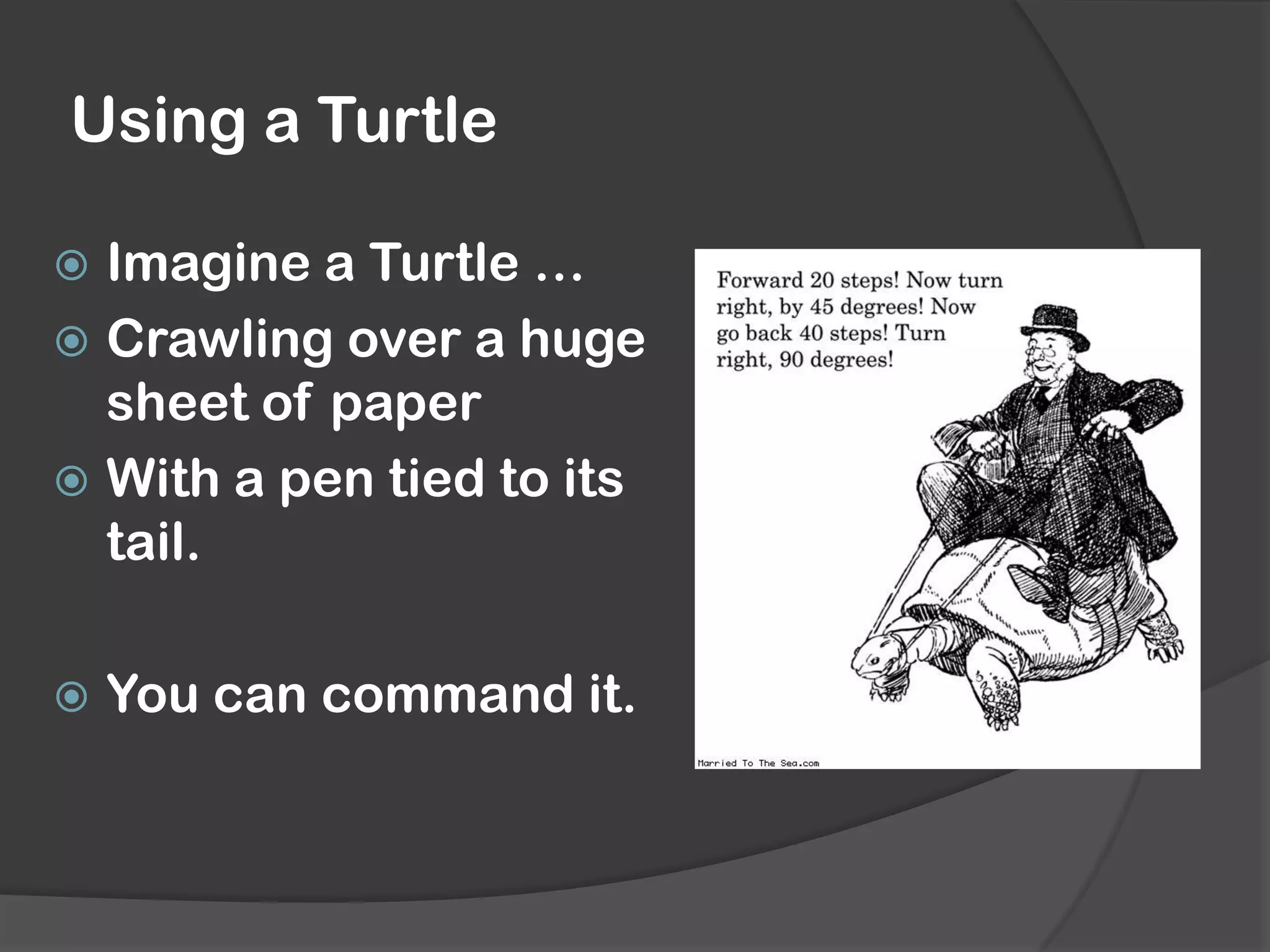 Using a Turtle
Imagine a Turtle …
Crawling over a huge
sheet of paper
With a pen tied to its
tail.
You can command it.