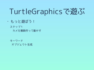 TurtleGraphicsで遊ぶ
• もっと遊ぼう！
　ステップ１
　　カメを複数作って動かす
　
　キーワード
オブジェクト生成
 