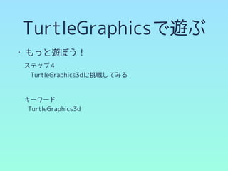 TurtleGraphicsで遊ぶ
• もっと遊ぼう！
　ステップ４
　　TurtleGraphics3dに挑戦してみる
　
　キーワード
TurtleGraphics3d
 