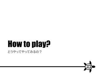 How to play?
どうやってやってみるの？
 