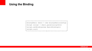 16
Using the Binding
GroovyShell shell = new GroovyShell(config)
Script script = shell.parse(scriptStr)
script.setBinding(new BasicBinding())
script.run()
 