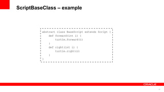 20
ScriptBaseClass – example
abstract class BaseScript extends Script {
def forward(int i) {
turtle.forward(i)
}
def right(int i) {
turtle.right(i)
}
}
 