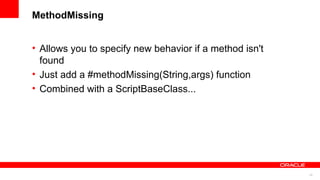22
MethodMissing
• Allows you to specify new behavior if a method isn't
found
• Just add a #methodMissing(String,args) function
• Combined with a ScriptBaseClass...
 