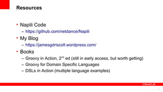 34
Resources
• Napili Code
– https://github.com/netdance/Napili
• My Blog
– https://jamesgdriscoll.wordpress.com/
• Books
– Groovy in Action, 2nd
ed (still in early access, but worth getting)
– Groovy for Domain Specific Languages
– DSLs in Action (multiple language examples)
 