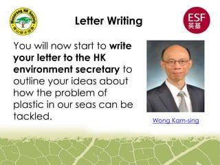 Letter Writing
You will now start to write
your letter to the HK
environment secretary to
outline your ideas about
how the problem of
plastic in our seas can be
tackled. Wong Kam-sing
 