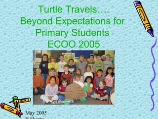 May 2005
Turtle Travels….
Beyond Expectations for
Primary Students
ECOO 2005
 