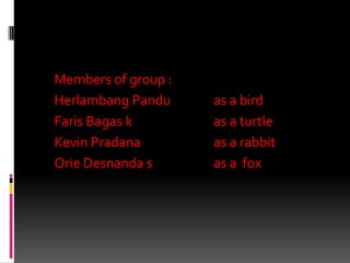  Members of group :

Herlambang Pandu
Faris Bagas k
Kevin Pradana
Orie Desnanda s

as a bird
as a turtle
as a rabbit
as a fox

 