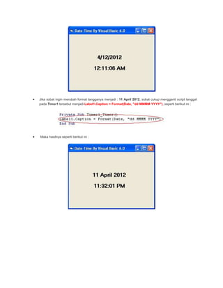Jika sobat ingin merubah format tangganya menjadi : 11 April 2012, sobat cukup mengganti script tanggal
pada Timer1 tersebut menjadi Label1.Caption = Format(Date, "dd MMMM YYYY"), seperti berikut ini :
Maka hasilnya seperti berikut ini :
 