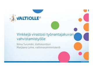 © Valtiokonttori
Vinkkejä virastosi työnantajakuvan
vahvistamistyölle
Niina Turumäki, Valtiokonttori
Marjaana Laine, valtiovarainministeriö
 