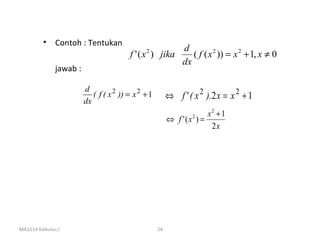 •    Contoh : Tentukan
                                                        d
                                               2
                                         f ' ( x ) jika    ( f ( x 2 )) = x 2 + 1, x ≠ 0
                                                        dx
               jawab :

                         d
                         dx
                            ( f ( x 2 )) = x 2 + 1        ⇔ f ' ( x 2 ).2 x = x 2 + 1
                                                                      x2 + 1
                                                          ⇔ f '(x ) =
                                                                  2

                                                                       2x




MA1114 Kalkulus I                                    24
 