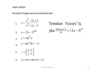 Soal Latihan

Tentukan fungsi turunan pertama dari

                2
               x − 2x + 5
   1.   y= 2                                Tentukan f' (cos(x )),             2
          x + 2x − 3
                                                      d(f(cos(x 2 ))
                                                                       = ( 2 x − 3)
                                                                                      10
   2.   y = ( 2 x − 3) 10                   jika           dx

   3.   y = sin 3 x

   4.
                    (
        y = cos 4 4 x 2 − x   )
                        2
           x + 1
   5.   y=      
           x − 1
   6.   y = sin x tan [ x2 + 1 ]

                                  MA1114 Kalkulus I                                        25
 