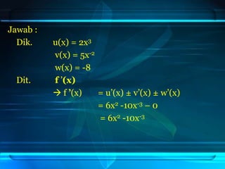 Jawab :
Dik. u(x) = 2x3
v(x) = 5x-2
w(x) = -8
Dit. f ’(x)
 f ’(x) = u’(x) ± v’(x) ± w’(x)
= 6x2 -10x-3 – 0
= 6x2 -10x-3
 