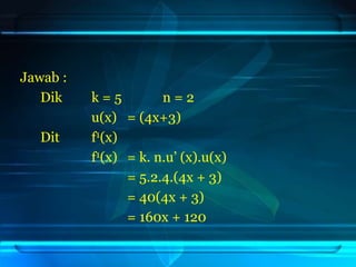 Jawab :
Dik k = 5 n = 2
u(x) = (4x+3)
Dit f1(x)
f1(x) = k. n.u’ (x).u(x)
= 5.2.4.(4x + 3)
= 40(4x + 3)
= 160x + 120
 