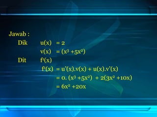 Jawab :
Dik u(x) = 2
v(x) = (x3 +5x2)
Dit f1(x)
f1(x) = u’(x).v(x) + u(x).v’(x)
= 0. (x3 +5x2) + 2(3x2 +10x)
= 6x2 +20x
 