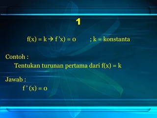 f(x) = k  f ’x) = 0 ; k = konstanta
Contoh :
Tentukan turunan pertama dari f(x) = k
Jawab :
f ’ (x) = 0
1
 