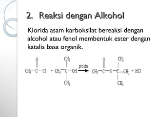 2.2. Reaksi dengan AlkoholReaksi dengan Alkohol
Klorida asam karboksilat bereaksi dengan
alcohol atau fenol membentuk ester dengan
katalis basa organik.
 