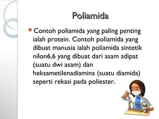 PoliamidaPoliamida
Contoh poliamida yang paling penting
ialah protein. Contoh poliamida yang
dibuat manusia ialah poliamida sintetik
nilon6,6 yang dibuat dari asam adipat
(suatu dwi asam) dan
heksametilenadiamina (suatu diamida)
seperti rekasi pada poliester.
 
