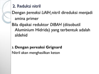 2. Reduksi nitril2. Reduksi nitril
Dengan pereaksi LiAlH4 nitril direduksi menjadi
amina primer
Bila dipakai reduktor DIBAH (diisobutil
Aluminium Hidrida) yang terbentuk adalah
aldehid
3. Dengan pereaksi Grignard
Nitril akan menghasilkan keton
 