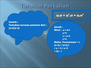 u.v = u’.v + u.v’ Contoh : Tentukan turunan pertama dari : (x+1)(x-2) Jawab : Misal : u = x+1 u’=1 v = x-2 v’=1 Maka, Turunannya = 1.(x-2) + (x+1).1 = x – 2 + x +1 = 2x - 1