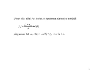 Untuk nilai-nilai f di x0 dan x-1 persamaan rumusnya menjadi:
f0
f
' = 0 − f −1
+O(h)
h
yang dalam hal ini, O(h) = - h/2 f "(t), xi+1 < t < xi.
11
 