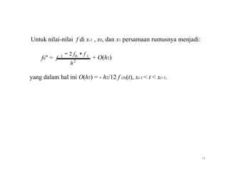 Untuk nilai-nilai f di x-1 , x0, dan x1 persamaan rumusnya menjadi:
1
f0" = f
− 2 f + f0 1
+ O(h2)2
h
yang dalam hal ini O(h2) = - h2/12 f (4)(t), xi-1 < t < xi+1.
14
 