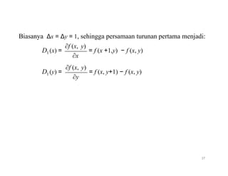 Biasanya Δx = Δy = 1, sehingga persamaan turunan pertama menjadi:
D1
D1
∂f (x,
(x) =
∂x
∂f (x,
(y) =
∂y
y)
= f (x +1,y) − f (x, y)
y)
= f (x, y+1) − f (x, y)
37
 