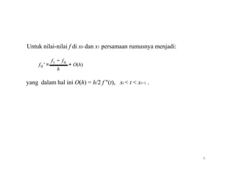 Untuk nilai-nilai f di x0 dan x1 persamaan rumusnya menjadi:
f − f
f0
1 0
' = + O(h)
h
yang dalam hal ini O(h) = h/2 f "(t), xi < t < xi+1 .
9
 