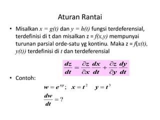 Aturan Rantai
• Misalkan x = g(t) dan y = h(t) fungsi terdeferensial,
terdefinisi di t dan misalkan z = f(x,y) mempunyai
turunan parsial orde-satu yg kontinu. Maka z = f(x(t),
y(t)) terdefinisi di t dan terdeferensial
• Contoh:
dt
dy
y
z
dt
dx
x
z
dt
dz






?
; 3
2




dt
dw
t
y
t
x
e
w xy
 
