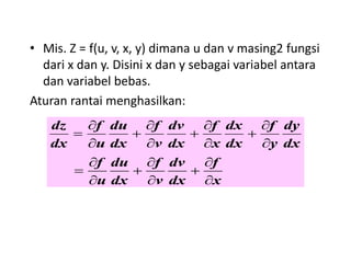 • Mis. Z = f(u, v, x, y) dimana u dan v masing2 fungsi
dari x dan y. Disini x dan y sebagai variabel antara
dan variabel bebas.
Aturan rantai menghasilkan:
x
f
dx
dv
v
f
dx
du
u
f
dx
dy
y
f
dx
dx
x
f
dx
dv
v
f
dx
du
u
f
dx
dz





















 