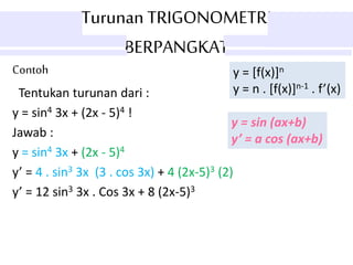 Turunan TRIGONOMETRI
BERPANGKAT
y = [f(x)]n
y = n . [f(x)]n-1 . f’(x)
Contoh
Tentukan turunan dari :
y = sin4 3x + (2x - 5)4 !
Jawab :
y = sin4 3x + (2x - 5)4
y’ = 4 . sin3 3x (3 . cos 3x) + 4 (2x-5)3 (2)
y’ = 12 sin3 3x . Cos 3x + 8 (2x-5)3
y = sin (ax+b)
y’ = a cos (ax+b)
 