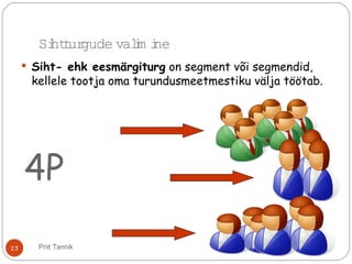 Sihtturgude valim ine
 Siht- ehk eesmärgiturg on segment või segmendid,
kellele tootja oma turundusmeetmestiku välja töötab.
4P
23 Priit Tannik
 