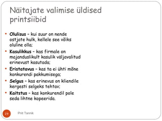Näitajate valimise üldised
printsiibid
 Olulisus – kui suur on nende
ostjate hulk, kellele see võiks
oluline olla;
 Kasulikkus – kas firmale on
majanduslikult kasulik väljavalitud
erinevust kasutada;
 Eristatavus – kas ta ei ühti mõne
konkurendi pakkumisega;
 Selgus – kas erinevus on kliendile
kergesti selgeks tehtav;
 Kaitstus – kas konkurendil pole
seda lihtne kopeerida.
29 Priit Tannik
 