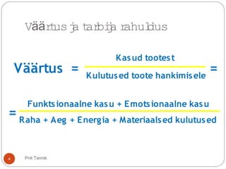 V rtusja tarbija rahuldusää
Väärtus
Kasud tootest
Kulutused toote hankimisele
= =
=
Funktsionaalne kasu + Emotsionaalne kasu
Raha + Aeg + Energia + Materiaalsed kulutused
4 Priit Tannik
 