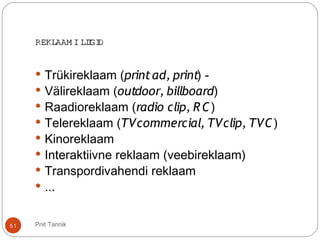 REKLAAM I LIIGIDREKLAAM I LIIGID
 Trükireklaam (printad, print) -
 Välireklaam (outdoor, billboard)
 Raadioreklaam (radio clip, RC)
 Telereklaam (TVcommercial, TVclip, TVC)
 Kinoreklaam
 Interaktiivne reklaam (veebireklaam)
 Transpordivahendi reklaam
 ...
51 Priit Tannik
 