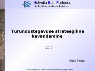 Turundustegevuse strateegiline kavandamine   2010 Algis Perens H elvetia  B alti  P artnerid Ärikoolitus ja –konsultatsioon 