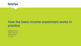 How the basic income experiment works in
practice
Marjukka Turunen
Head of Legal Unit
Benefit services
12.1.2017
 