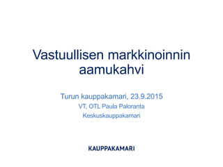 Vastuullisen markkinoinnin
aamukahvi
Turun kauppakamari, 23.9.2015
VT, OTL Paula Paloranta
Keskuskauppakamari
 